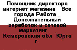 Помощник директора интернет-магазина - Все города Работа » Дополнительный заработок и сетевой маркетинг   . Кемеровская обл.,Юрга г.